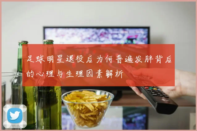 足球明星退役后为何普遍发胖背后的心理与生理因素解析