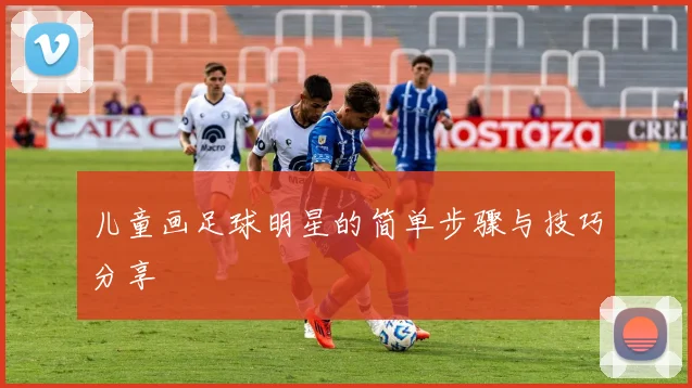 儿童画足球明星的简单步骤与技巧分享