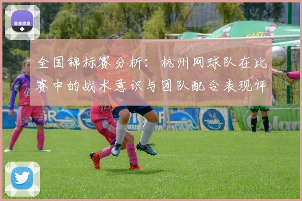 全国锦标赛分析：杭州网球队在比赛中的战术意识与团队配合表现评析