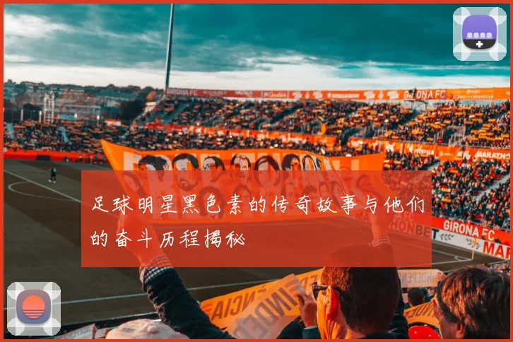 足球明星黑色素的传奇故事与他们的奋斗历程揭秘
