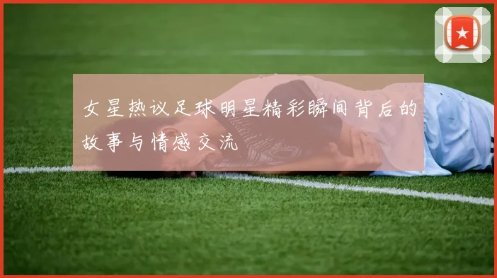 女星热议足球明星精彩瞬间背后的故事与情感交流