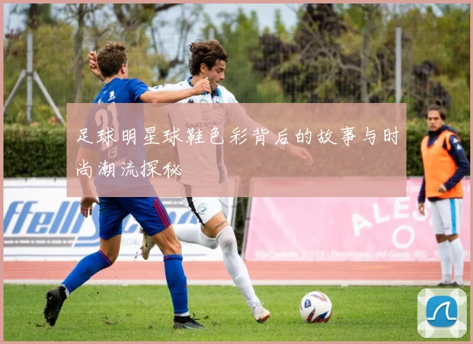 足球明星球鞋色彩背后的故事与时尚潮流探秘