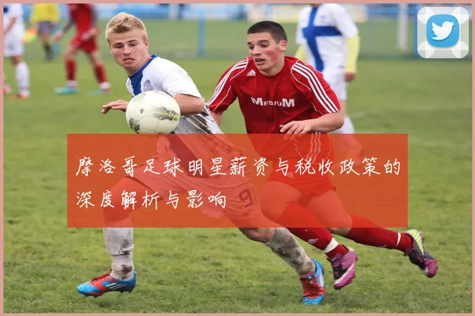 摩洛哥足球明星薪资与税收政策的深度解析与影响