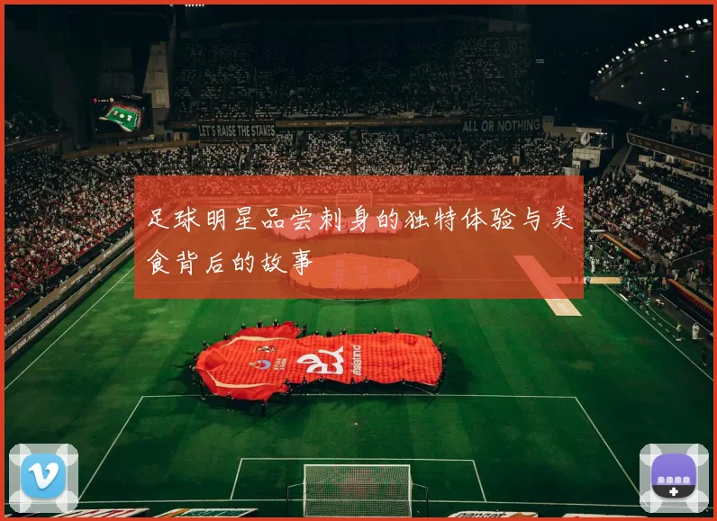 足球明星品尝刺身的独特体验与美食背后的故事