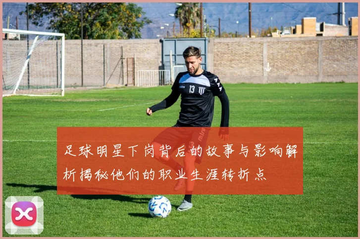 足球明星下岗背后的故事与影响解析揭秘他们的职业生涯转折点
