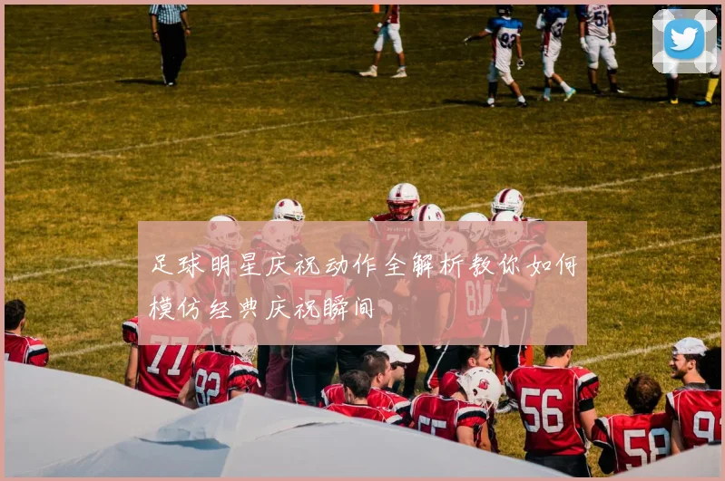 足球明星庆祝动作全解析教你如何模仿经典庆祝瞬间