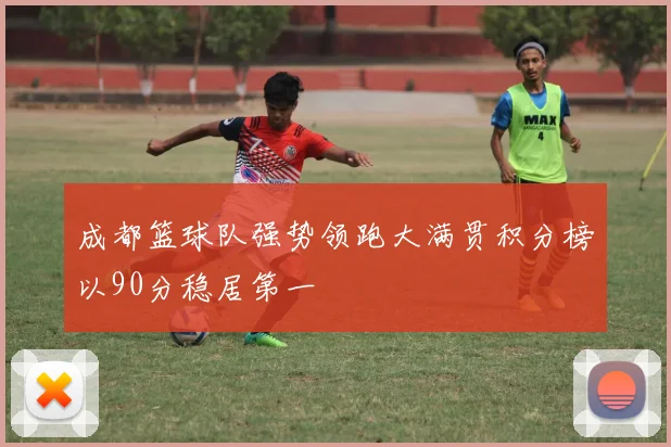 成都篮球队强势领跑大满贯积分榜以90分稳居第一