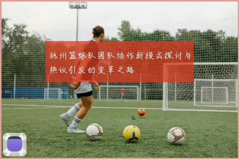 杭州篮球队团队协作新模式探讨与热议引发的变革之路