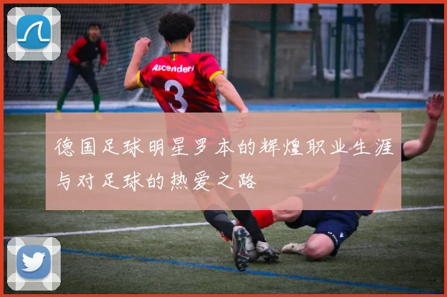 德国足球明星罗本的辉煌职业生涯与对足球的热爱之路