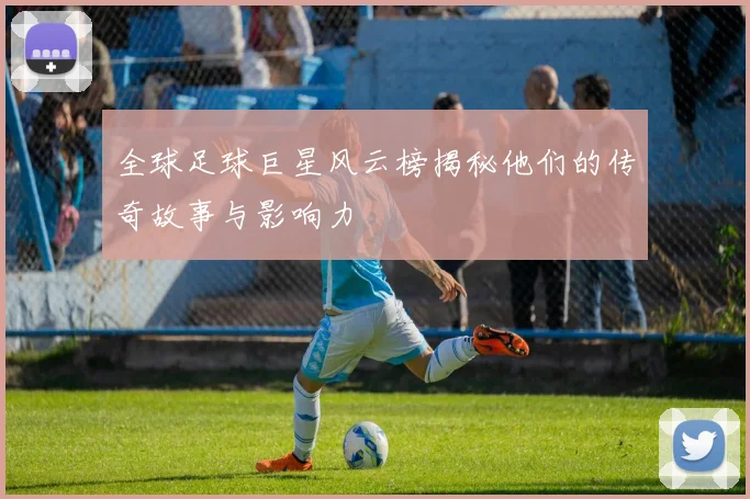 全球足球巨星风云榜揭秘他们的传奇故事与影响力