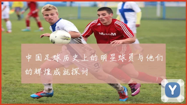 中国足球历史上的明星球员与他们的辉煌成就探讨