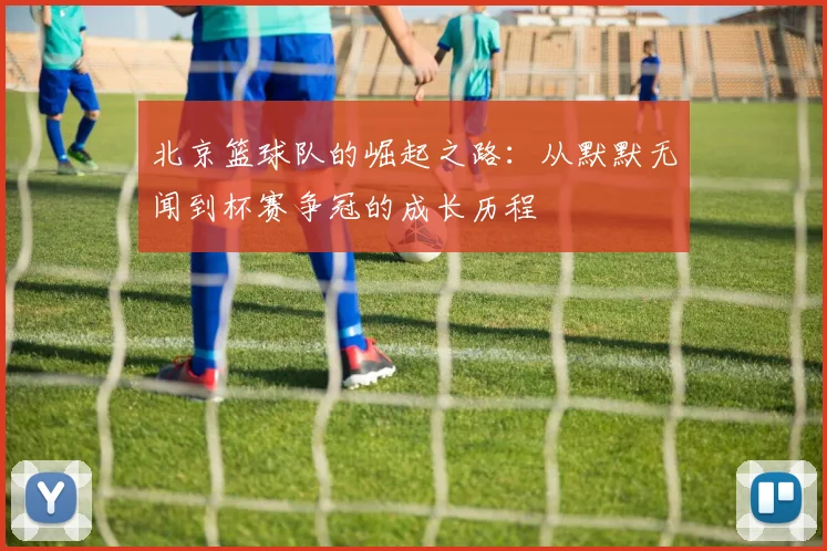 北京篮球队的崛起之路：从默默无闻到杯赛争冠的成长历程