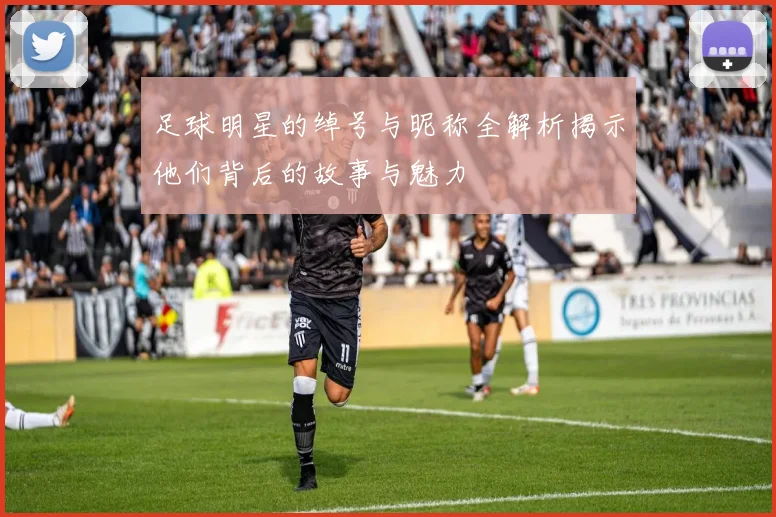 足球明星的绰号与昵称全解析揭示他们背后的故事与魅力