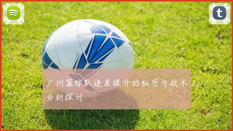 广州篮球队速度提升的秘密与战术分析探讨