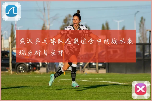 武汉乒乓球队在奥运会中的战术表现分析与点评