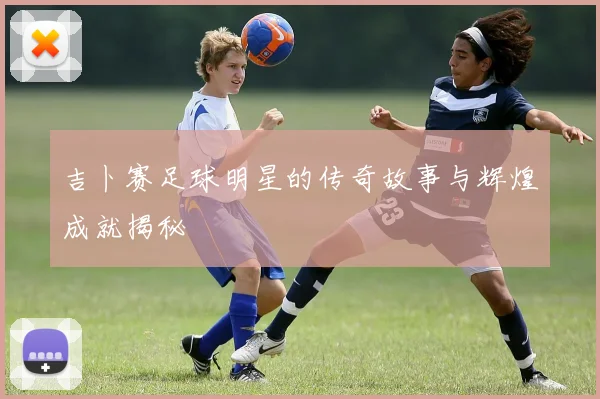 吉卜赛足球明星的传奇故事与辉煌成就揭秘