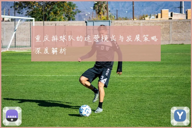 重庆排球队的运营模式与发展策略深度解析