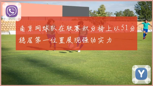 南京网球队在联赛积分榜上以51分稳居第一位置展现强劲实力
