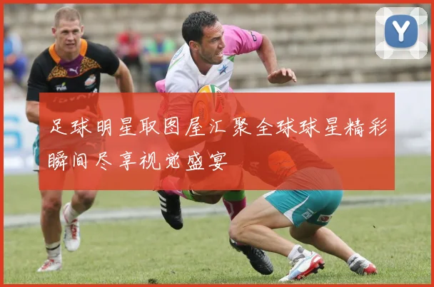 足球明星取图屋汇聚全球球星精彩瞬间尽享视觉盛宴