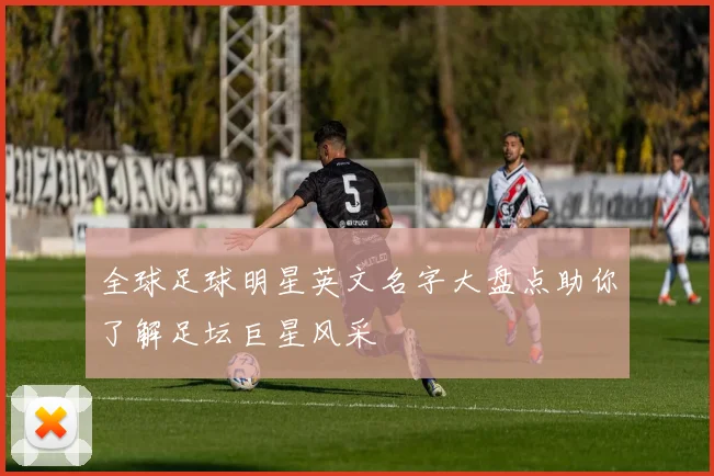 全球足球明星英文名字大盘点助你了解足坛巨星风采