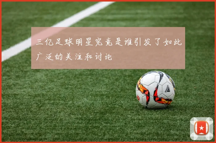 三亿足球明星究竟是谁引发了如此广泛的关注和讨论