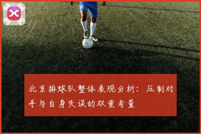 北京排球队整体表现分析：压制对手与自身失误的双重考量