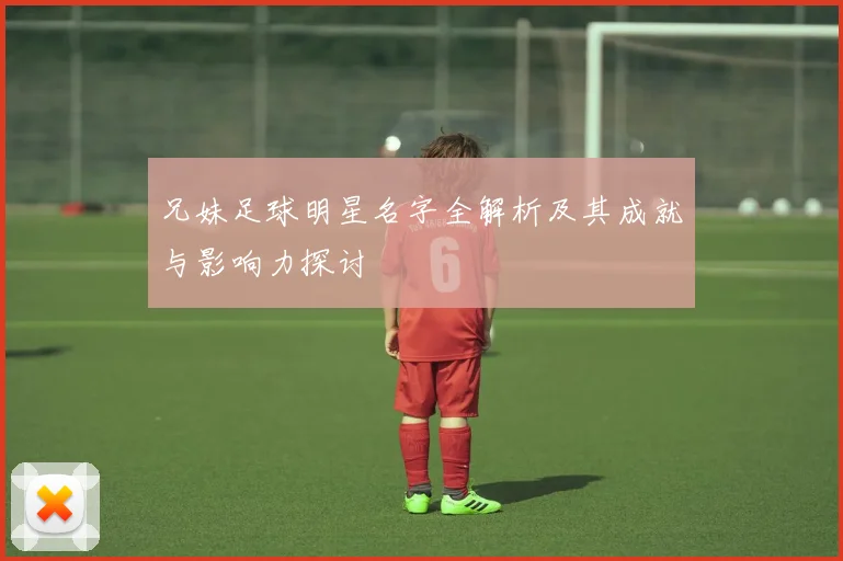 兄妹足球明星名字全解析及其成就与影响力探讨