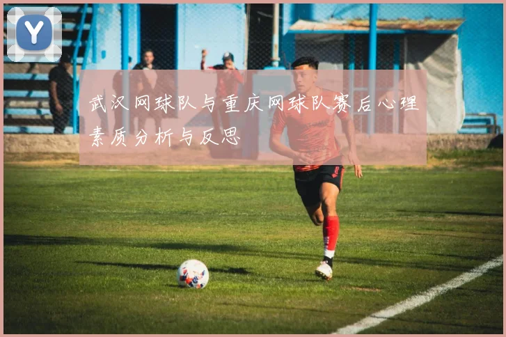 武汉网球队与重庆网球队赛后心理素质分析与反思