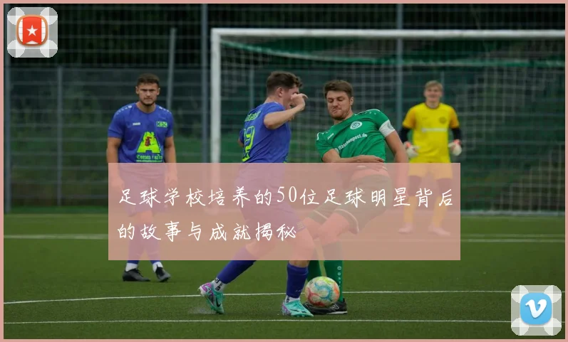 足球学校培养的50位足球明星背后的故事与成就揭秘