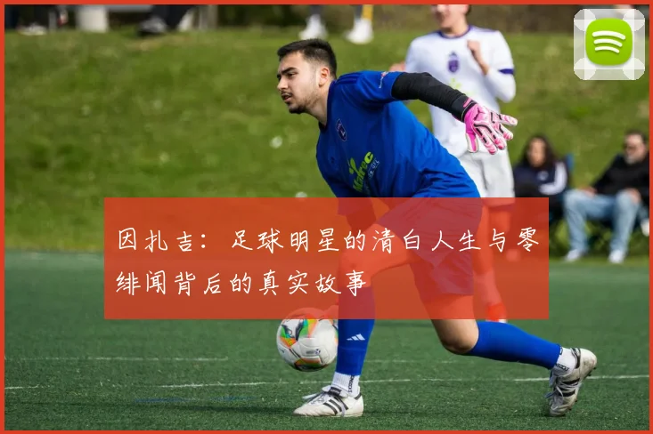 因扎吉：足球明星的清白人生与零绯闻背后的真实故事