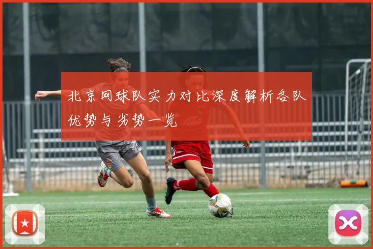 北京网球队实力对比深度解析各队优势与劣势一览