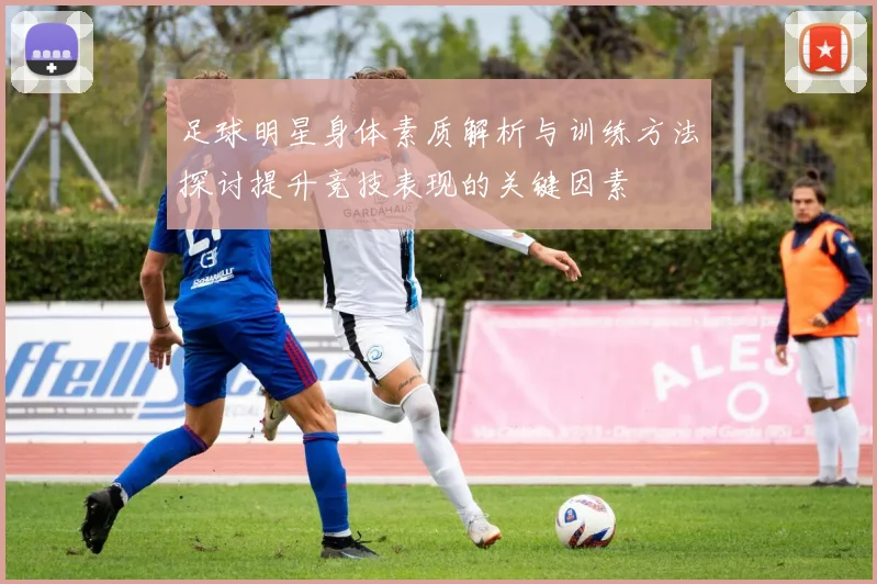 足球明星身体素质解析与训练方法探讨提升竞技表现的关键因素