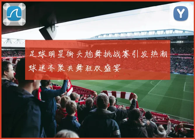 足球明星街头尬舞挑战赛引发热潮球迷齐聚共舞狂欢盛宴