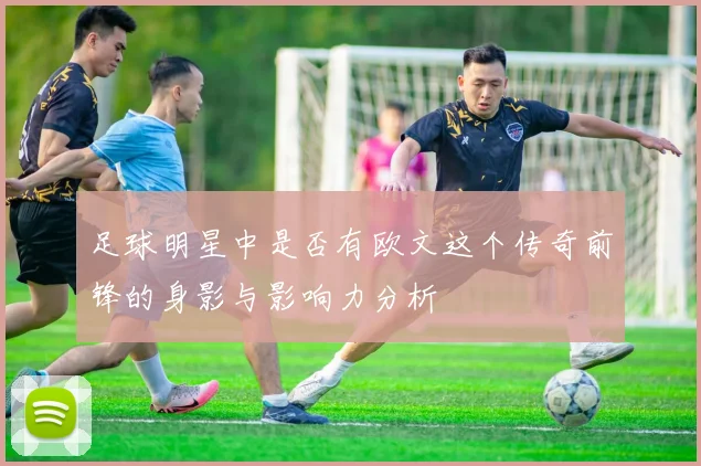 足球明星中是否有欧文这个传奇前锋的身影与影响力分析