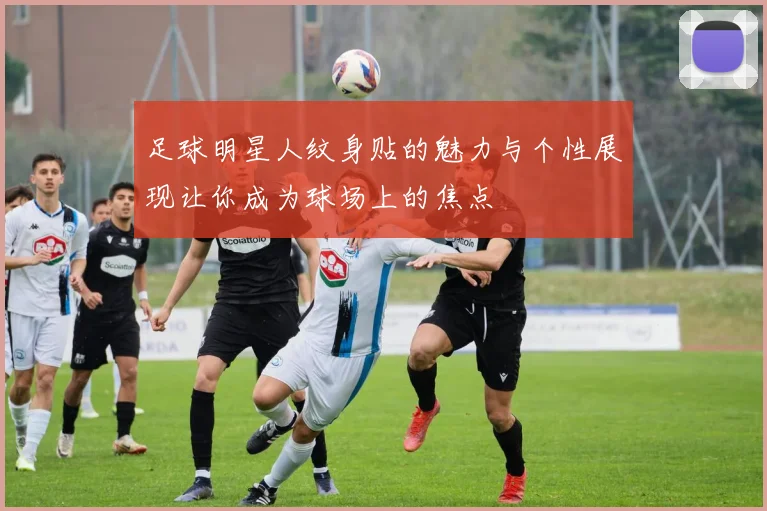 足球明星人纹身贴的魅力与个性展现让你成为球场上的焦点