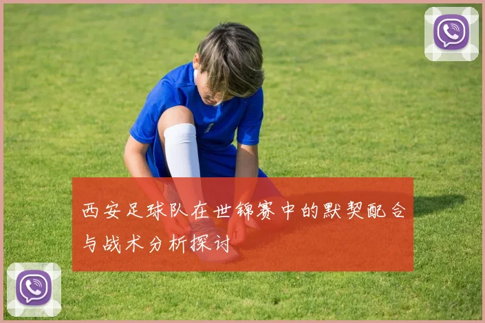 西安足球队在世锦赛中的默契配合与战术分析探讨