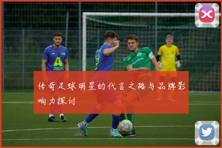 传奇足球明星的代言之路与品牌影响力探讨