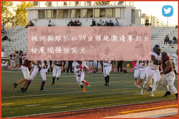 杭州排球队以99分领跑邀请赛积分榜展现强劲实力