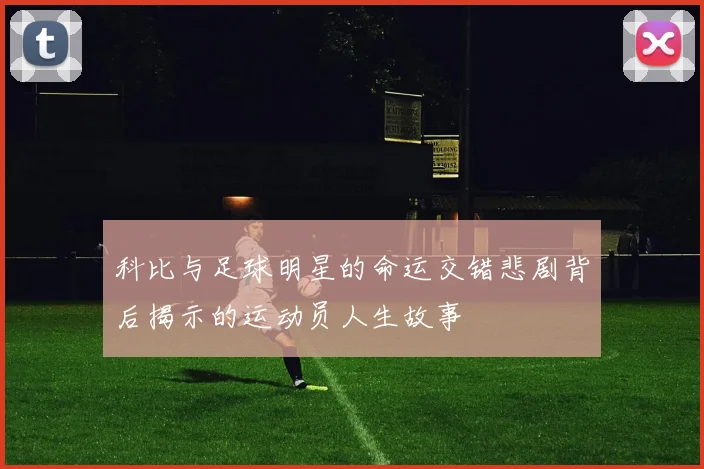 科比与足球明星的命运交错悲剧背后揭示的运动员人生故事