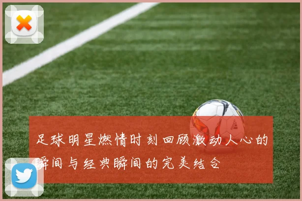 足球明星燃情时刻回顾激动人心的瞬间与经典瞬间的完美结合