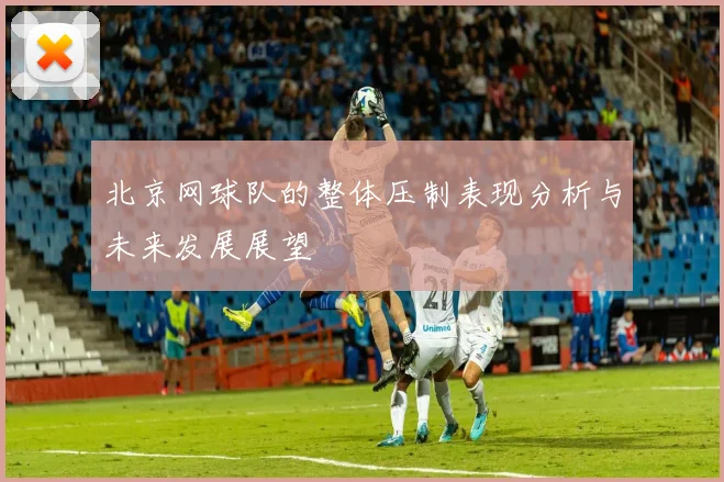 北京网球队的整体压制表现分析与未来发展展望