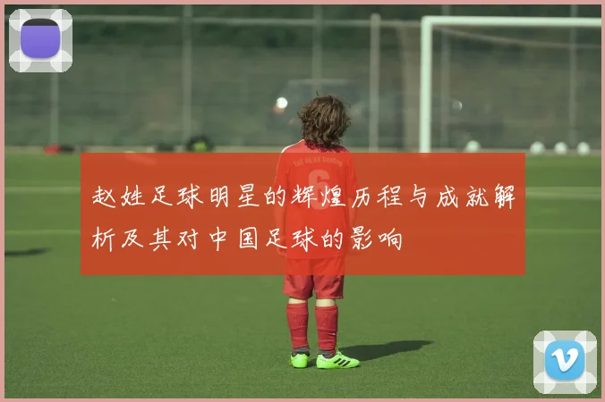 赵姓足球明星的辉煌历程与成就解析及其对中国足球的影响