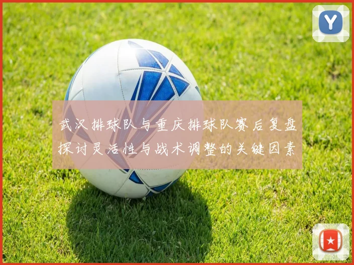 武汉排球队与重庆排球队赛后复盘探讨灵活性与战术调整的关键因素