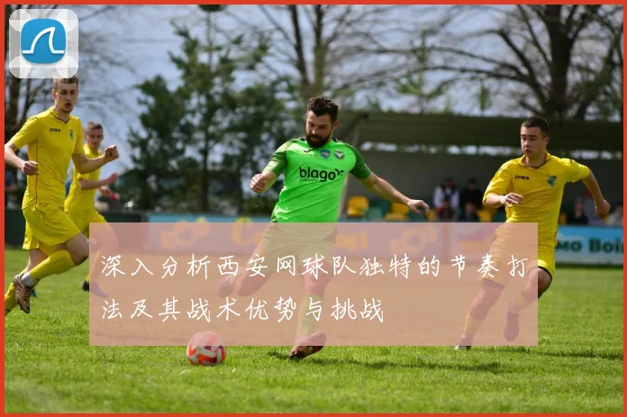 深入分析西安网球队独特的节奏打法及其战术优势与挑战