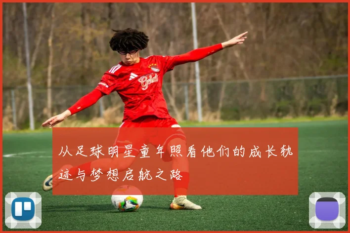 从足球明星童年照看他们的成长轨迹与梦想启航之路
