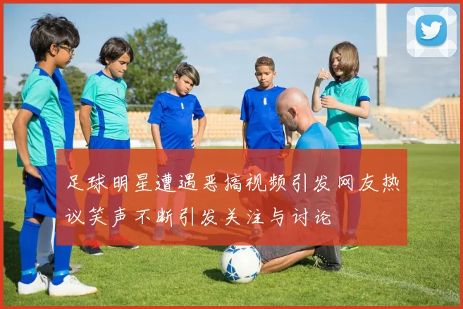足球明星遭遇恶搞视频引发网友热议笑声不断引发关注与讨论