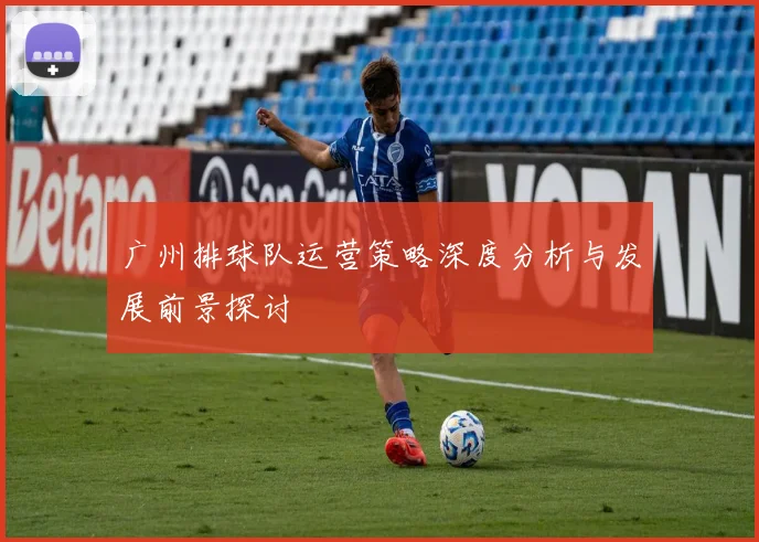 广州排球队运营策略深度分析与发展前景探讨