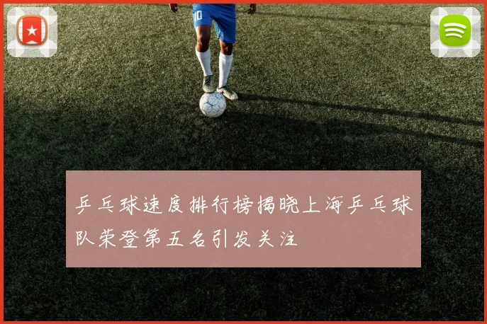 乒乓球速度排行榜揭晓上海乒乓球队荣登第五名引发关注