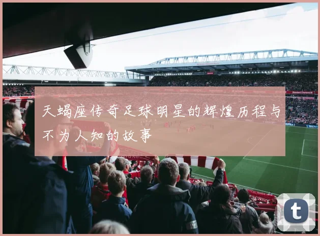 天蝎座传奇足球明星的辉煌历程与不为人知的故事