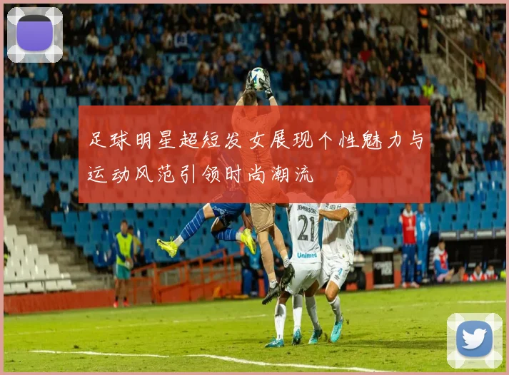 足球明星超短发女展现个性魅力与运动风范引领时尚潮流